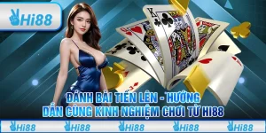 Đánh bài Tiến Lên - Hướng dẫn cùng kinh nghiệm chơi từ Hi88